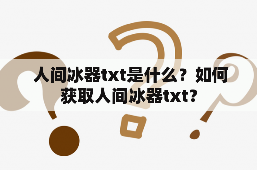  人间冰器txt是什么？如何获取人间冰器txt？