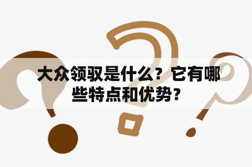  大众领驭是什么？它有哪些特点和优势？