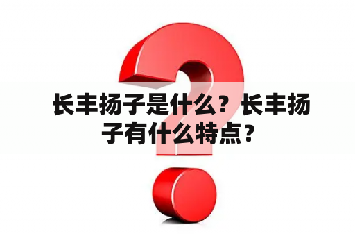  长丰扬子是什么？长丰扬子有什么特点？