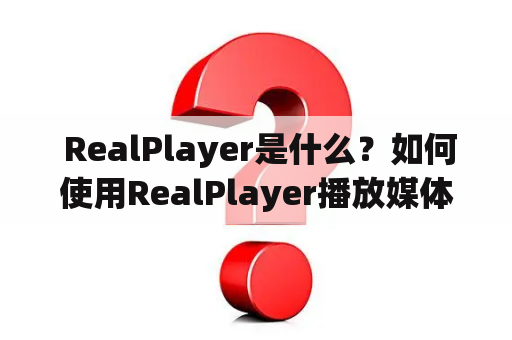  RealPlayer是什么？如何使用RealPlayer播放媒体文件？