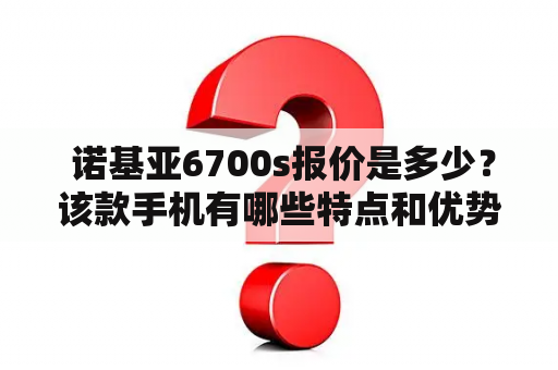  诺基亚6700s报价是多少？该款手机有哪些特点和优势？