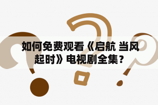  如何免费观看《启航 当风起时》电视剧全集？