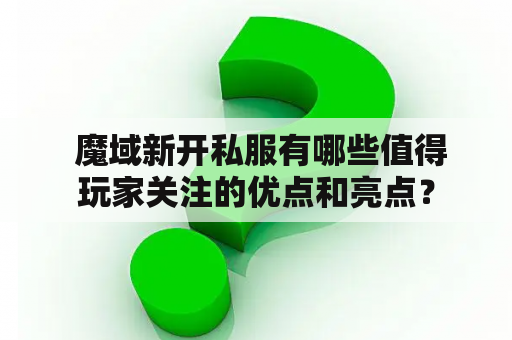  魔域新开私服有哪些值得玩家关注的优点和亮点？