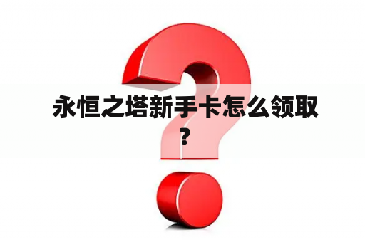  永恒之塔新手卡怎么领取？