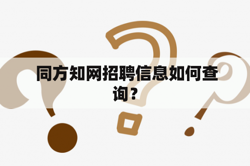  同方知网招聘信息如何查询？