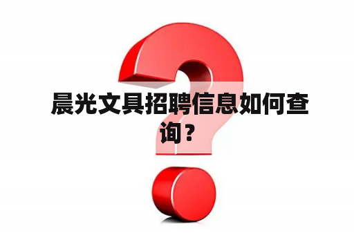  晨光文具招聘信息如何查询？