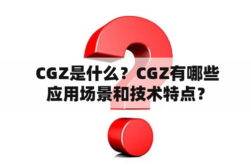  CGZ是什么？CGZ有哪些应用场景和技术特点？