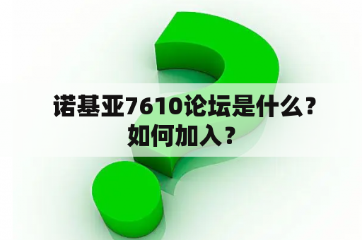  诺基亚7610论坛是什么？如何加入？