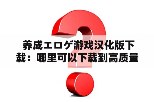  养成エロゲ游戏汉化版下载：哪里可以下载到高质量的汉化版游戏？