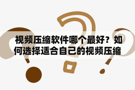  视频压缩软件哪个最好？如何选择适合自己的视频压缩软件？