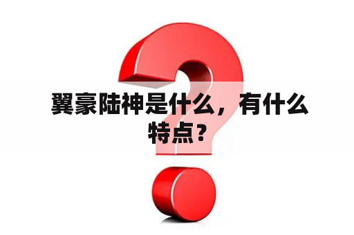  翼豪陆神是什么，有什么特点？