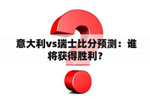  意大利vs瑞士比分预测：谁将获得胜利？