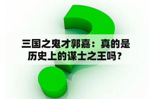  三国之鬼才郭嘉：真的是历史上的谋士之王吗？