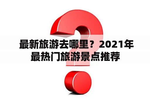  最新旅游去哪里？2021年最热门旅游景点推荐