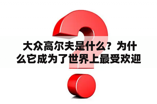  大众高尔夫是什么？为什么它成为了世界上最受欢迎的高尔夫车型？