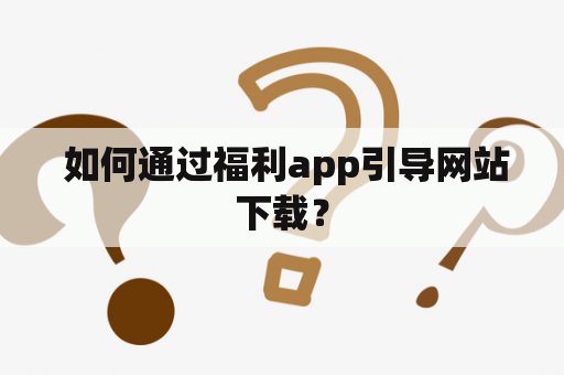  如何通过福利app引导网站下载？