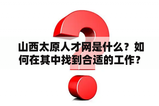  山西太原人才网是什么？如何在其中找到合适的工作？