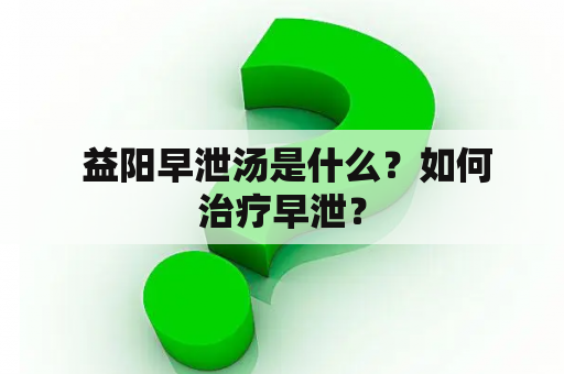  益阳早泄汤是什么？如何治疗早泄？