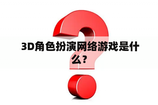  3D角色扮演网络游戏是什么？