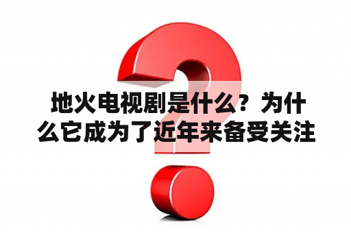  地火电视剧是什么？为什么它成为了近年来备受关注的话题？