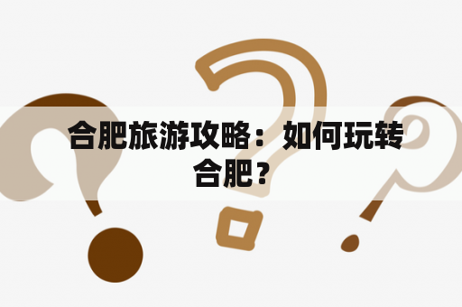  合肥旅游攻略：如何玩转合肥？