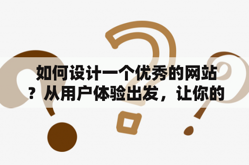  如何设计一个优秀的网站？从用户体验出发，让你的网站更出众！