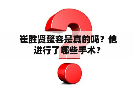  崔胜贤整容是真的吗？他进行了哪些手术？