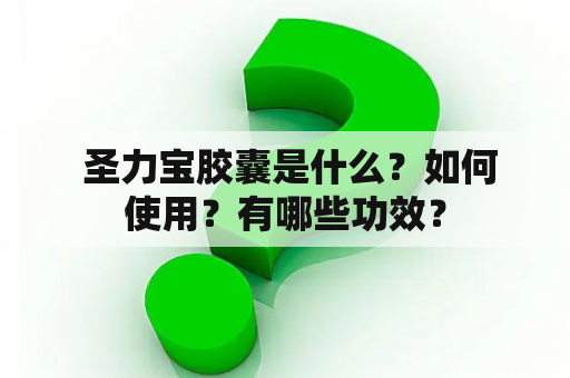  圣力宝胶囊是什么？如何使用？有哪些功效？