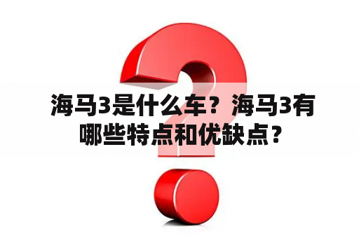  海马3是什么车？海马3有哪些特点和优缺点？