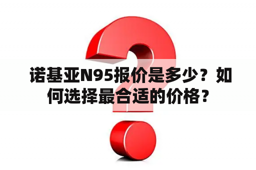  诺基亚N95报价是多少？如何选择最合适的价格？