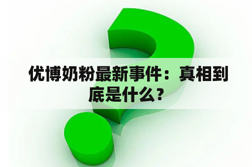  优博奶粉最新事件：真相到底是什么？