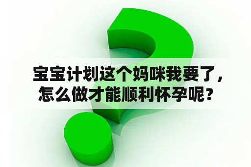  宝宝计划这个妈咪我要了，怎么做才能顺利怀孕呢？