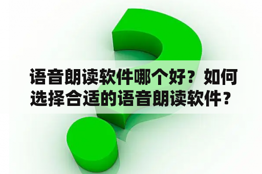  语音朗读软件哪个好？如何选择合适的语音朗读软件？