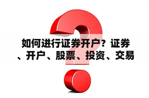  如何进行证券开户？证券、开户、股票、投资、交易