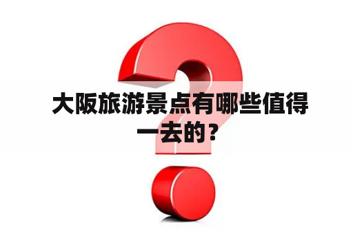  大阪旅游景点有哪些值得一去的？