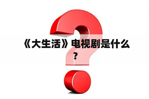  《大生活》电视剧是什么？