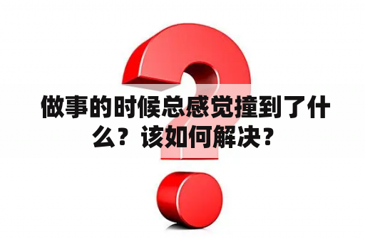  做事的时候总感觉撞到了什么？该如何解决？