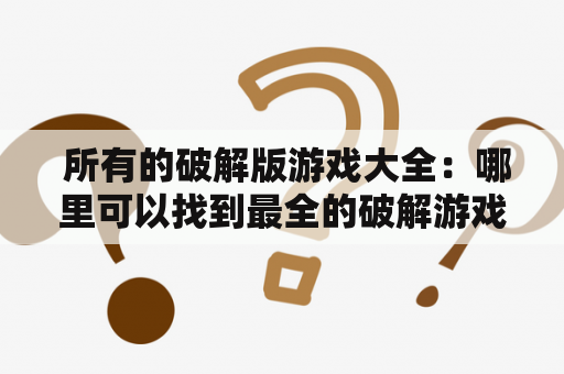  所有的破解版游戏大全：哪里可以找到最全的破解游戏资源？