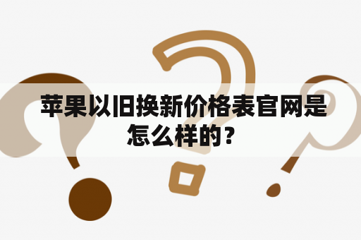  苹果以旧换新价格表官网是怎么样的？