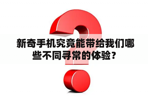  新奇手机究竟能带给我们哪些不同寻常的体验？