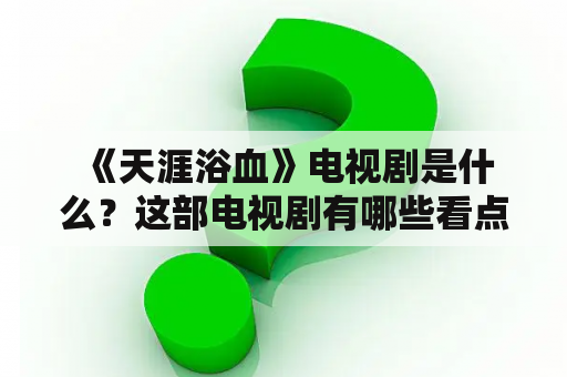  《天涯浴血》电视剧是什么？这部电视剧有哪些看点和亮点？