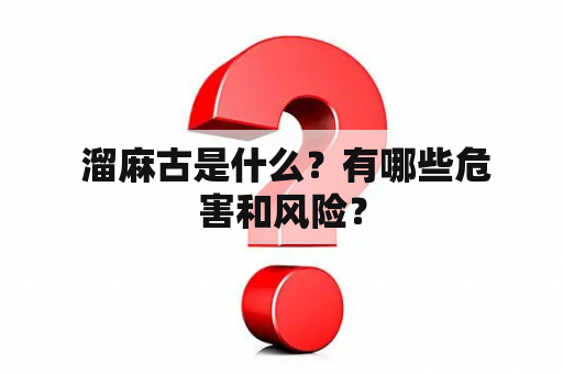  溜麻古是什么？有哪些危害和风险？