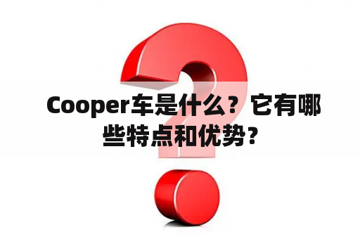  Cooper车是什么？它有哪些特点和优势？