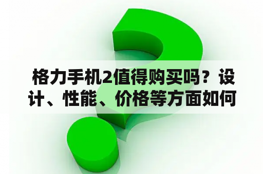  格力手机2值得购买吗？设计、性能、价格等方面如何？