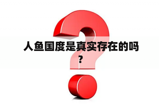  人鱼国度是真实存在的吗？