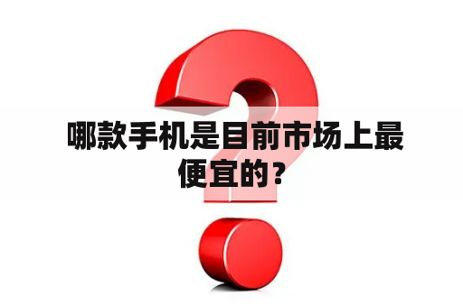  哪款手机是目前市场上最便宜的？