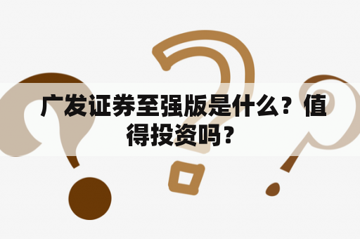 广发证券至强版是什么？值得投资吗？