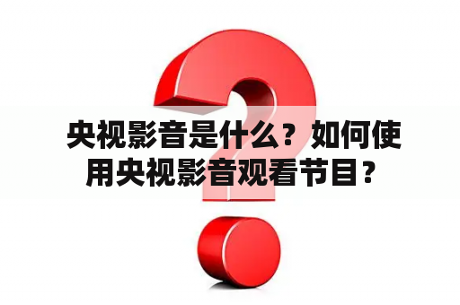  央视影音是什么？如何使用央视影音观看节目？