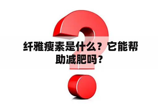  纤雅瘦素是什么？它能帮助减肥吗？