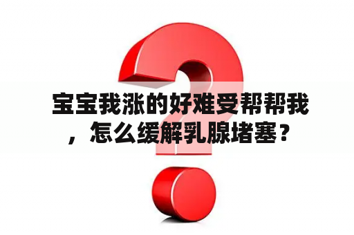  宝宝我涨的好难受帮帮我，怎么缓解乳腺堵塞？